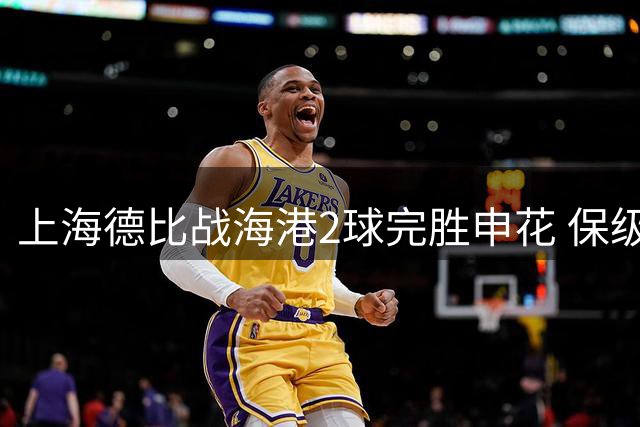 上海德比战海港2球完胜申花 保级形势柳暗花明