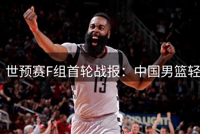 世预赛F组首轮战报：中国男篮轻取卡塔尔暂列小组第三
