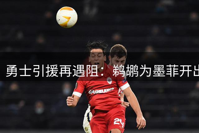 勇士引援再遇阻：鹈鹕为墨菲开出三首轮+新星天价，金州筹码不足谈判搁浅