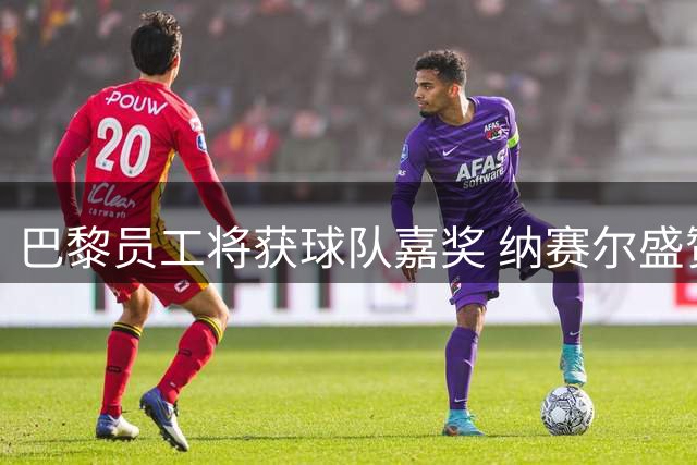 巴黎员工将获球队嘉奖 纳赛尔盛赞集体贡献