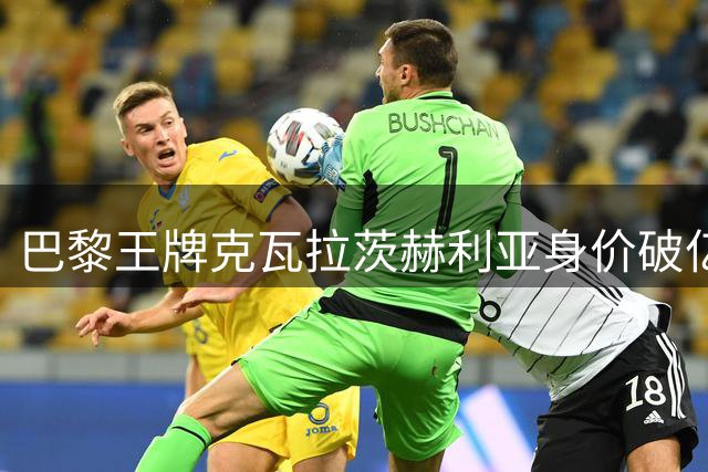 巴黎王牌克瓦拉茨赫利亚身价破亿无人问津