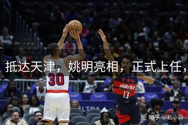 抵达天津，姚明亮相，正式上任，新岗位曝光，成绩单亮眼