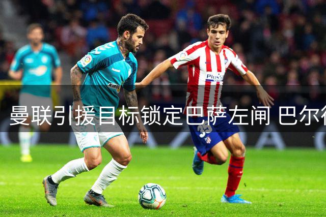 曼联引援目标锁定巴萨左闸 巴尔德转会谈判加速推进