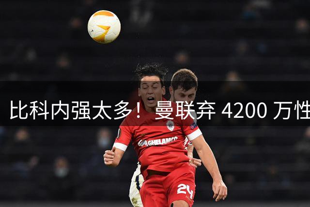 比科内强太多！曼联弃 4200 万性价比后腰！豪砸 7500 万顶配补强
