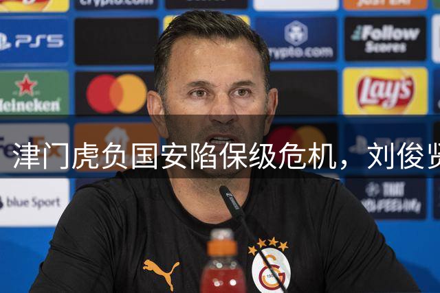 津门虎负国安陷保级危机，刘俊贤破门成亮点