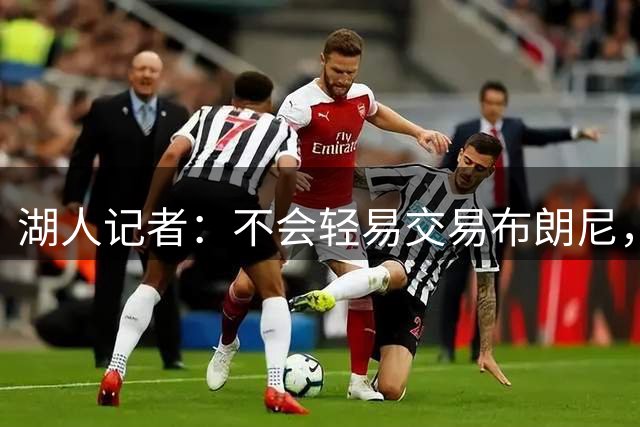 湖人记者：不会轻易交易布朗尼，球队“非常乐意”留下他