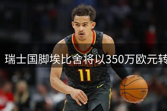 瑞士国脚埃比舍将以350万欧元转投柏林联合