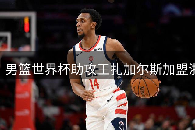 男篮世界杯助攻王扎加尔斯加盟浙江队 CBA赛场迎来欧洲魔术师