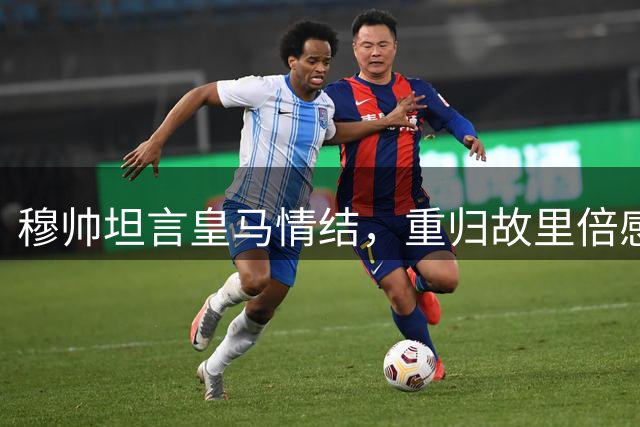 穆帅坦言皇马情结，重归故里倍感亲切
