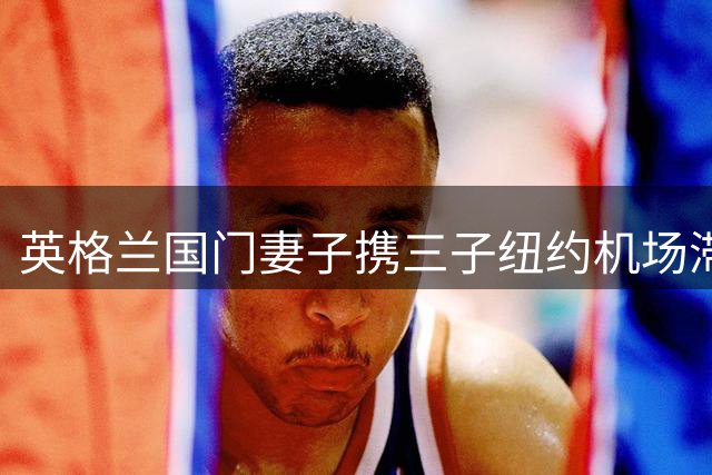 英格兰国门妻子携三子纽约机场滞留18小时 两度遭遇航班故障