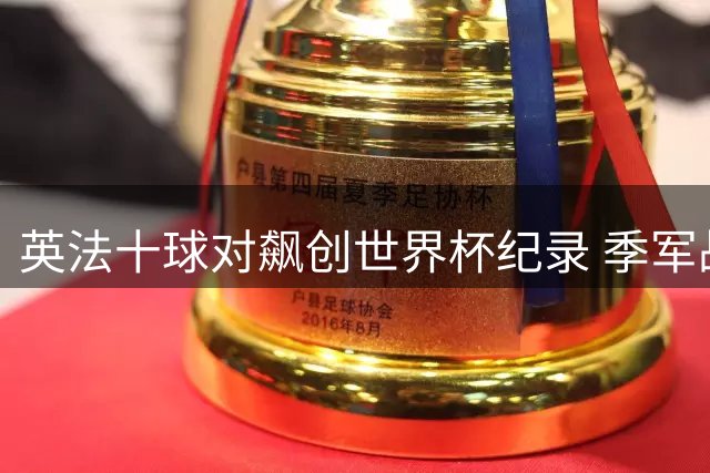 英法十球对飙创世界杯纪录 季军战为何演变成进攻狂欢？