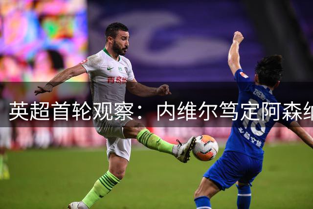 英超首轮观察：内维尔笃定阿森纳将轻松卫冕