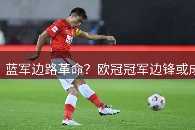 蓝军边路革命？欧冠冠军边锋或成切尔西复兴关键拼图