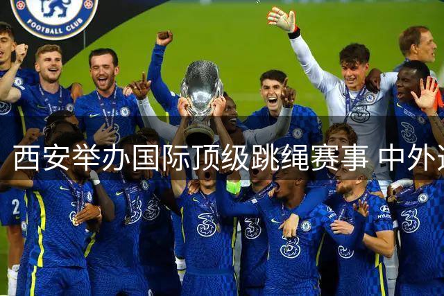 西安举办国际顶级跳绳赛事 中外选手切磋技艺