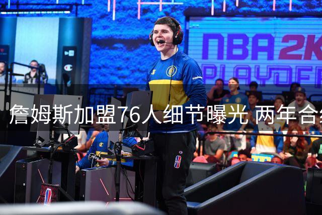 詹姆斯加盟76人细节曝光 两年合约含特殊保障条款