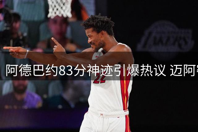 阿德巴约83分神迹引爆热议 迈阿密或将设立"830"纪念日
