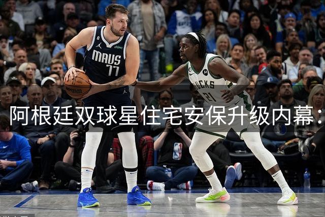 阿根廷双球星住宅安保升级内幕：世界杯争议庆祝引发英球迷不满