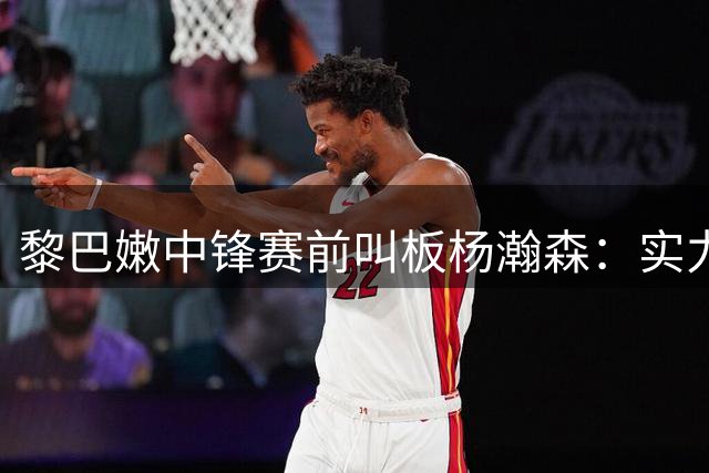 黎巴嫩中锋赛前叫板杨瀚森：实力更胜一筹