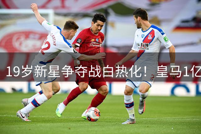 19岁新星争夺战白热化！皇马1亿报价遭拒 巴黎恐错失心仪猎物