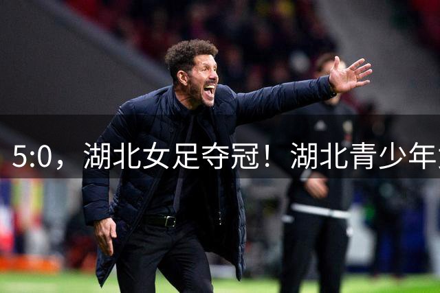 5:0，湖北女足夺冠！湖北青少年女足在2026年全国民族团结友谊赛夺魁