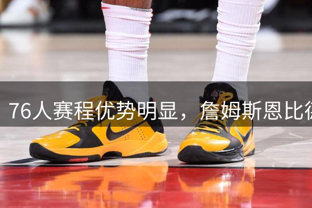 76人赛程优势明显，詹姆斯恩比德获益良多