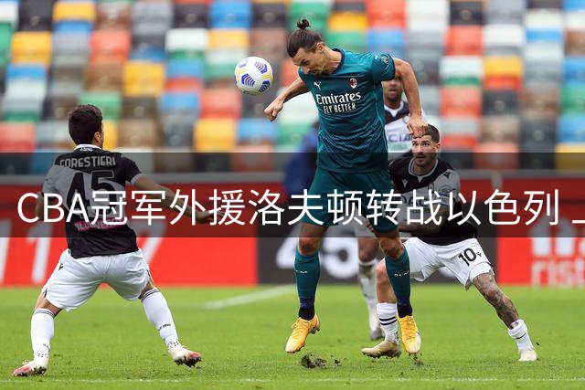 CBA冠军外援洛夫顿转战以色列 上海男篮内线引援迫在眉睫